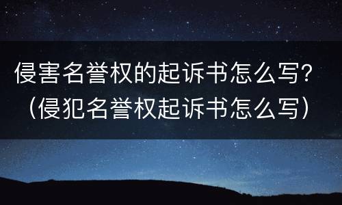 侵害名誉权的起诉书怎么写？（侵犯名誉权起诉书怎么写）