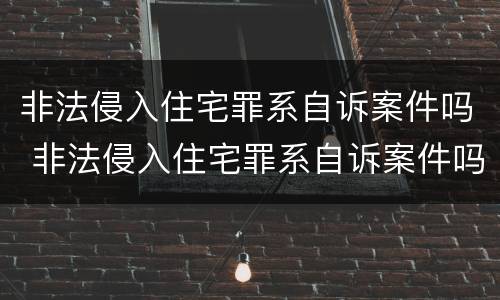 非法侵入住宅罪系自诉案件吗 非法侵入住宅罪系自诉案件吗判几年