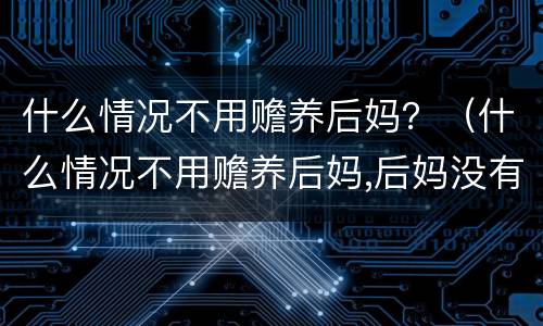 什么情况不用赡养后妈？（什么情况不用赡养后妈,后妈没有工作）