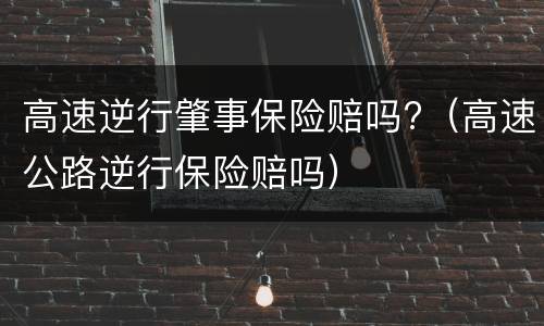 高速逆行肇事保险赔吗?（高速公路逆行保险赔吗）