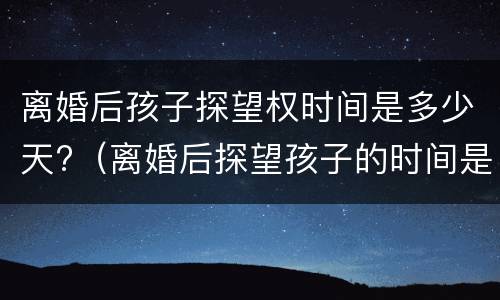 离婚后孩子探望权时间是多少天?（离婚后探望孩子的时间是多长）