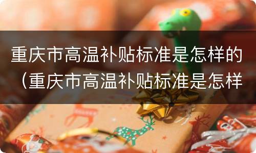 重庆市高温补贴标准是怎样的（重庆市高温补贴标准是怎样的呢）