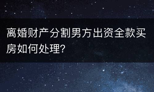 离婚财产分割男方出资全款买房如何处理？