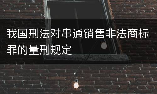 我国刑法对串通销售非法商标罪的量刑规定