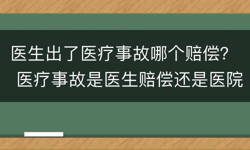 医生出了医疗事故哪个赔偿？ 医疗事故是医生赔偿还是医院赔偿