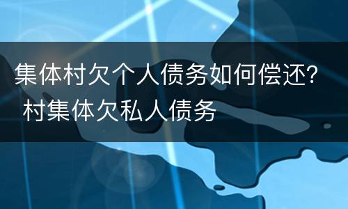 集体村欠个人债务如何偿还？ 村集体欠私人债务