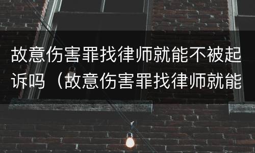 故意伤害罪找律师就能不被起诉吗（故意伤害罪找律师就能不被起诉吗为什么）