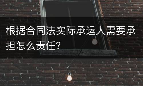 根据合同法实际承运人需要承担怎么责任？