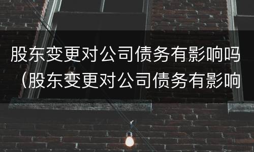 股东变更对公司债务有影响吗（股东变更对公司债务有影响吗怎么办）