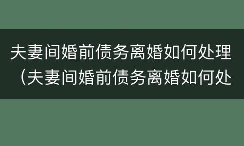 夫妻间婚前债务离婚如何处理（夫妻间婚前债务离婚如何处理好）