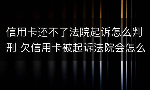 信用卡还不了法院起诉怎么判刑 欠信用卡被起诉法院会怎么处理