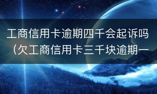 工商信用卡逾期四千会起诉吗（欠工商信用卡三千块逾期一年会起诉吗）