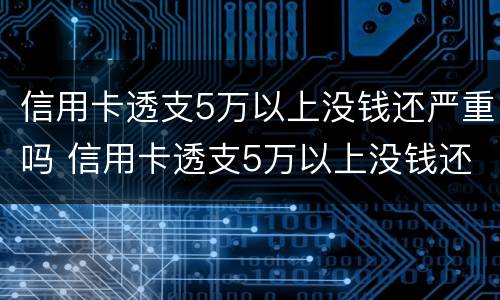 信用卡透支5万以上没钱还严重吗 信用卡透支5万以上没钱还严重吗为什么