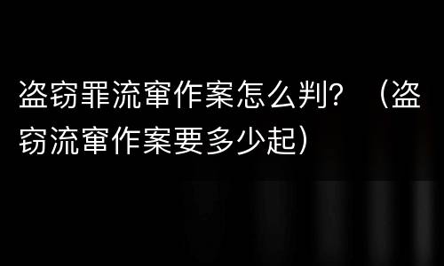 盗窃罪流窜作案怎么判？（盗窃流窜作案要多少起）