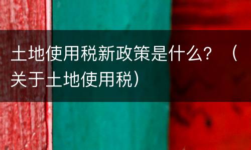 土地使用税新政策是什么？（关于土地使用税）