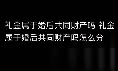 礼金属于婚后共同财产吗 礼金属于婚后共同财产吗怎么分