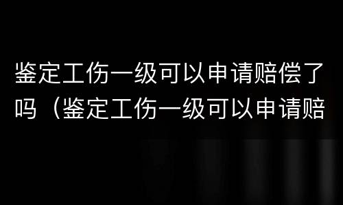 鉴定工伤一级可以申请赔偿了吗（鉴定工伤一级可以申请赔偿了吗怎么办）