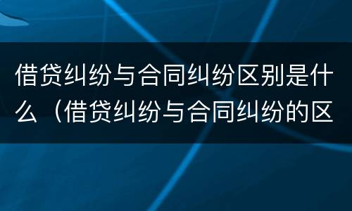 借贷纠纷与合同纠纷区别是什么（借贷纠纷与合同纠纷的区别）