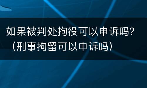 如果被判处拘役可以申诉吗？（刑事拘留可以申诉吗）