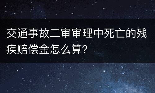 交通事故二审审理中死亡的残疾赔偿金怎么算？