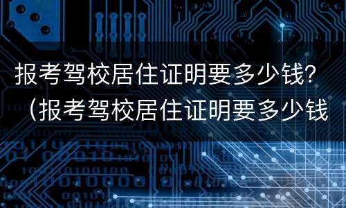 报考驾校居住证明要多少钱？（报考驾校居住证明要多少钱一个）