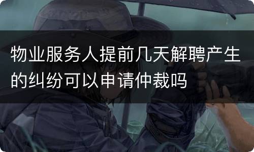 物业服务人提前几天解聘产生的纠纷可以申请仲裁吗