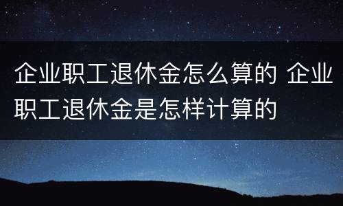 企业职工退休金怎么算的 企业职工退休金是怎样计算的