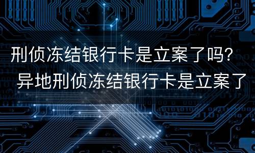 刑侦冻结银行卡是立案了吗？ 异地刑侦冻结银行卡是立案了吗