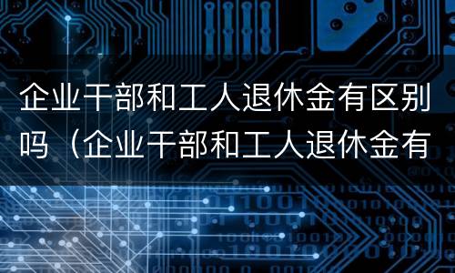 企业干部和工人退休金有区别吗（企业干部和工人退休金有区别吗知乎）