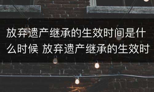 放弃遗产继承的生效时间是什么时候 放弃遗产继承的生效时间是什么时候开始的