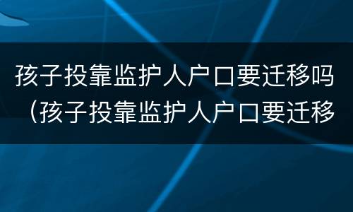 孩子投靠监护人户口要迁移吗（孩子投靠监护人户口要迁移吗怎么办）