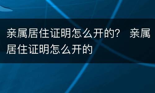 亲属居住证明怎么开的？ 亲属居住证明怎么开的