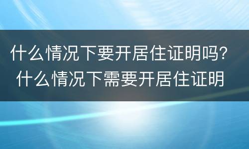 什么情况下要开居住证明吗？ 什么情况下需要开居住证明