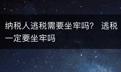 纳税人逃税需要坐牢吗？ 逃税一定要坐牢吗