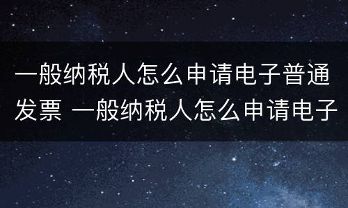 一般纳税人怎么申请电子普通发票 一般纳税人怎么申请电子普通发票的