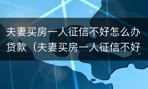 夫妻买房一人征信不好怎么办贷款（夫妻买房一人征信不好怎么办贷款离婚）