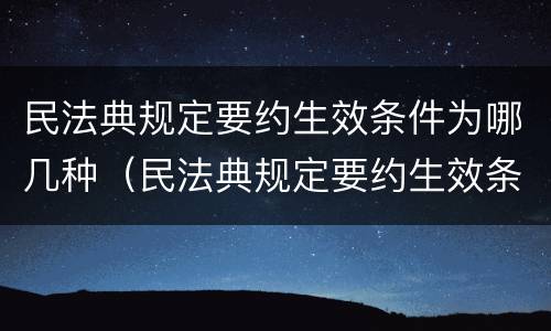 民法典规定要约生效条件为哪几种（民法典规定要约生效条件为哪几种形式）