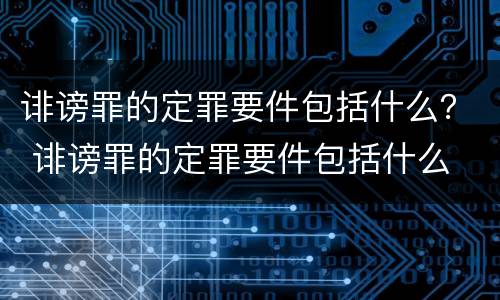 诽谤罪的定罪要件包括什么？ 诽谤罪的定罪要件包括什么