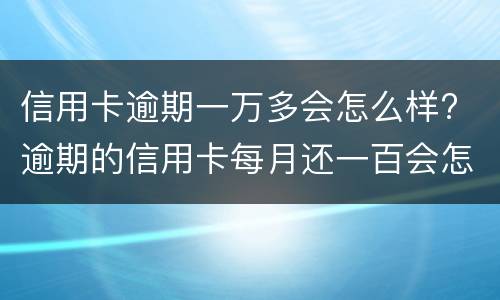 信用卡逾期一万多会怎么样? 逾期的信用卡每月还一百会怎么样