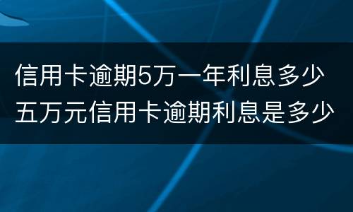 信用卡逾期5万一年利息多少 五万元信用卡逾期利息是多少