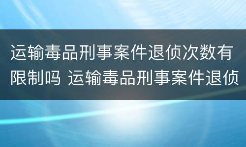 运输毒品刑事案件退侦次数有限制吗 运输毒品刑事案件退侦次数有限制吗为什么