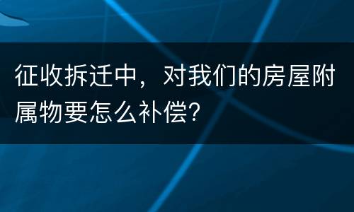 征收拆迁中，对我们的房屋附属物要怎么补偿?