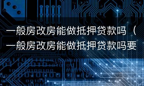 一般房改房能做抵押贷款吗（一般房改房能做抵押贷款吗要多少钱）