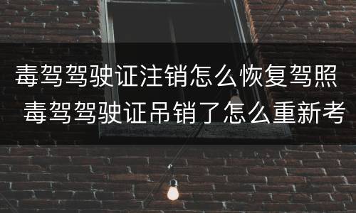 毒驾驾驶证注销怎么恢复驾照 毒驾驾驶证吊销了怎么重新考驾照