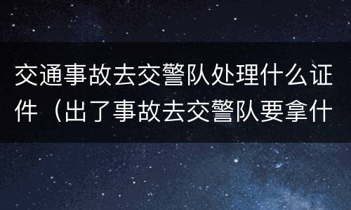 交通事故去交警队处理什么证件（出了事故去交警队要拿什么）