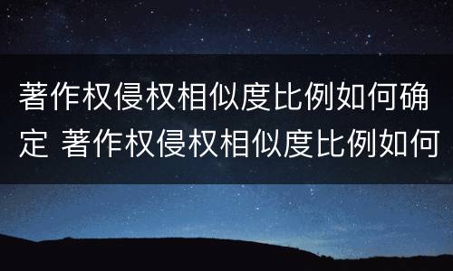 著作权侵权相似度比例如何确定 著作权侵权相似度比例如何确定的