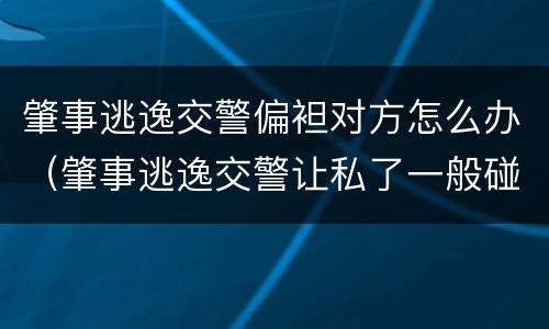 肇事逃逸交警偏袒对方怎么办（肇事逃逸交警让私了一般碰伤赔多少钱）