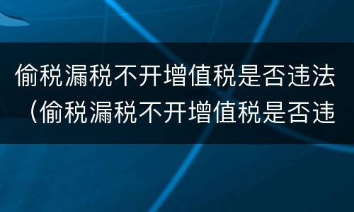 偷税漏税不开增值税是否违法（偷税漏税不开增值税是否违法行为）