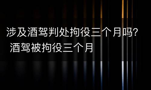 涉及酒驾判处拘役三个月吗？ 酒驾被拘役三个月