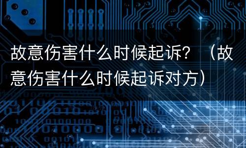 故意伤害什么时候起诉？（故意伤害什么时候起诉对方）